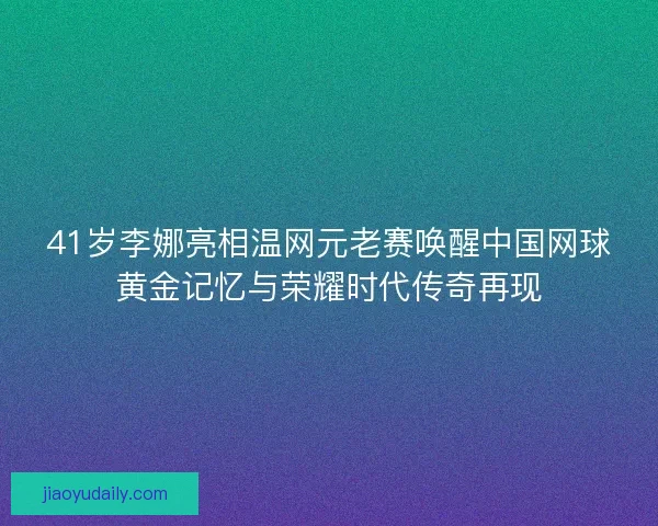 41岁李娜亮相温网元老赛唤醒中国网球黄金记忆与荣耀时代传奇再现
