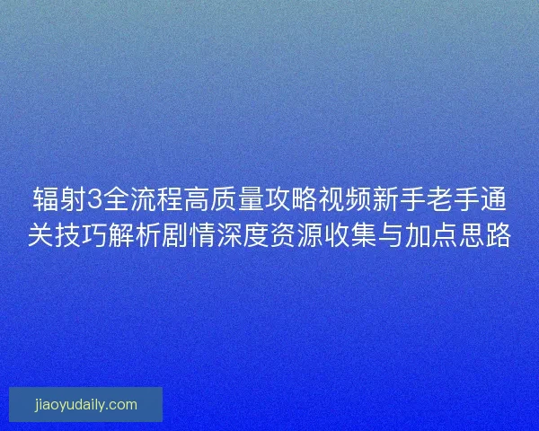 辐射3全流程高质量攻略视频新手老手通关技巧解析剧情深度资源收集与加点思路