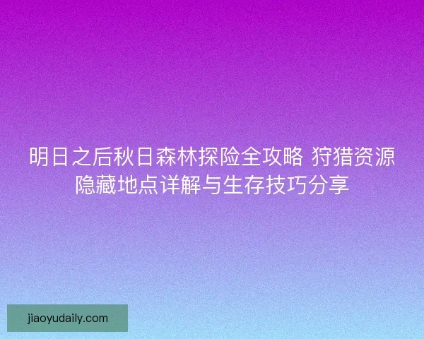 明日之后秋日森林探险全攻略 狩猎资源隐藏地点详解与生存技巧分享