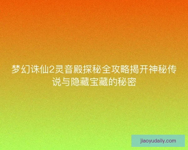 梦幻诛仙2灵音殿探秘全攻略揭开神秘传说与隐藏宝藏的秘密