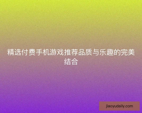 精选付费手机游戏推荐品质与乐趣的完美结合