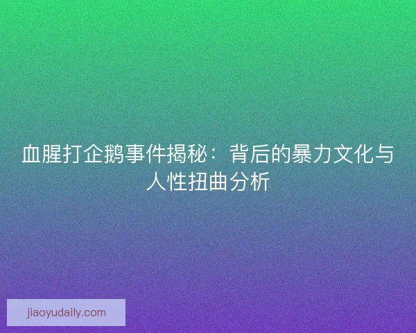 血腥打企鹅事件揭秘：背后的暴力文化与人性扭曲分析