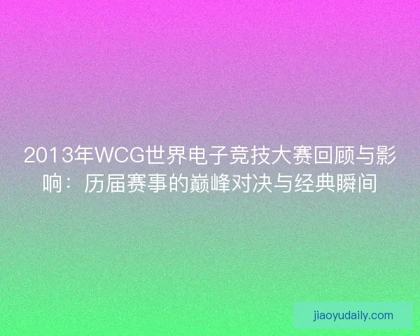 2013年WCG世界电子竞技大赛回顾与影响：历届赛事的巅峰对决与经典瞬间