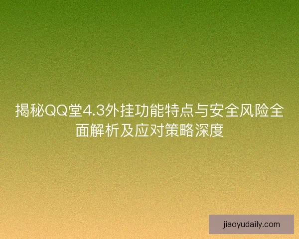 揭秘QQ堂4.3外挂功能特点与安全风险全面解析及应对策略深度