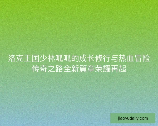 洛克王国少林呱呱的成长修行与热血冒险传奇之路全新篇章荣耀再起