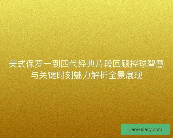 美式保罗一到四代经典片段回顾控球智慧与关键时刻魅力解析全景展现