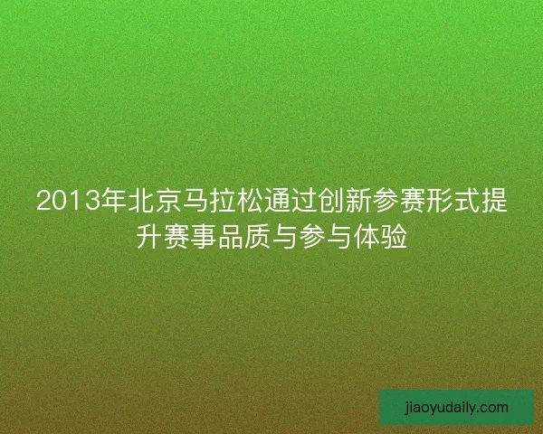 2013年北京马拉松通过创新参赛形式提升赛事品质与参与体验