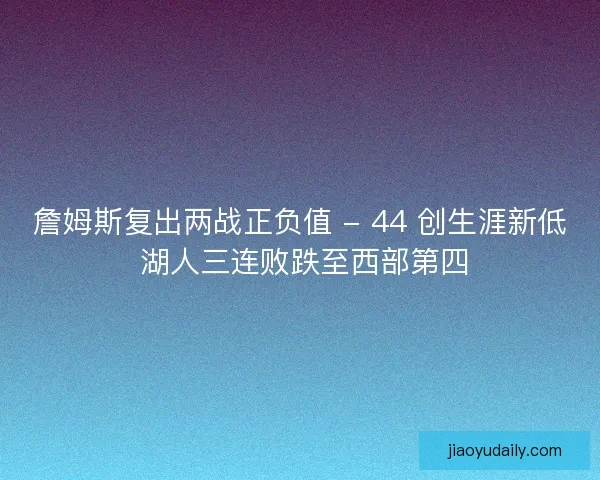 詹姆斯复出两战正负值 - 44 创生涯新低 湖人三连败跌至西部第四