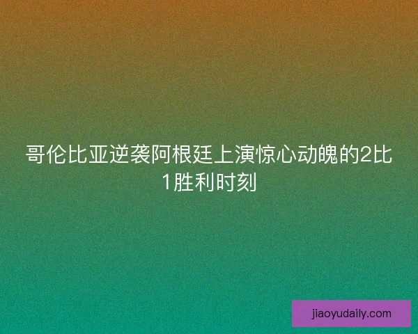 哥伦比亚逆袭阿根廷上演惊心动魄的2比1胜利时刻