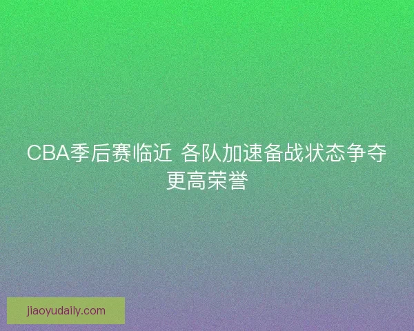 CBA季后赛临近 各队加速备战状态争夺更高荣誉
