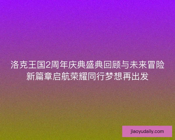 洛克王国2周年庆典盛典回顾与未来冒险新篇章启航荣耀同行梦想再出发