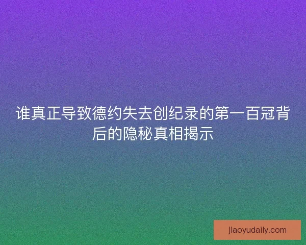 谁真正导致德约失去创纪录的第一百冠背后的隐秘真相揭示