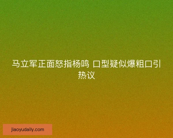 马立军正面怒指杨鸣 口型疑似爆粗口引热议
