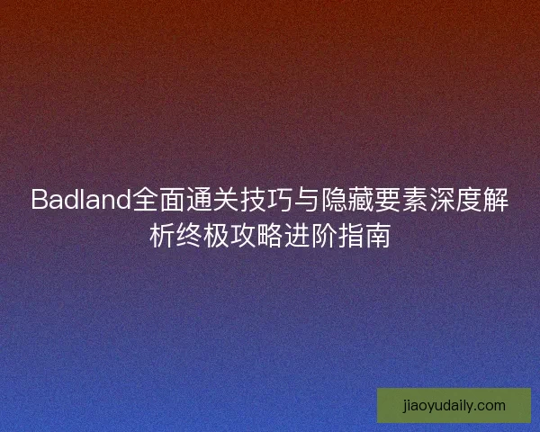 Badland全面通关技巧与隐藏要素深度解析终极攻略进阶指南