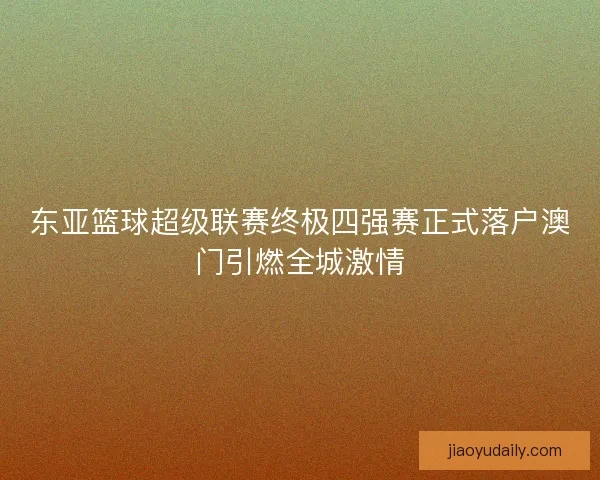 东亚篮球超级联赛终极四强赛正式落户澳门引燃全城激情
