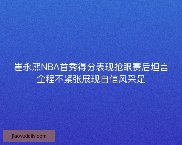 崔永熙NBA首秀得分表现抢眼赛后坦言全程不紧张展现自信风采足