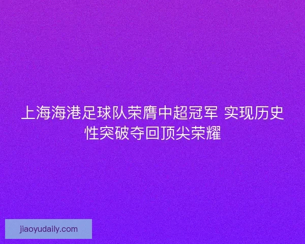 上海海港足球队荣膺中超冠军 实现历史性突破夺回顶尖荣耀