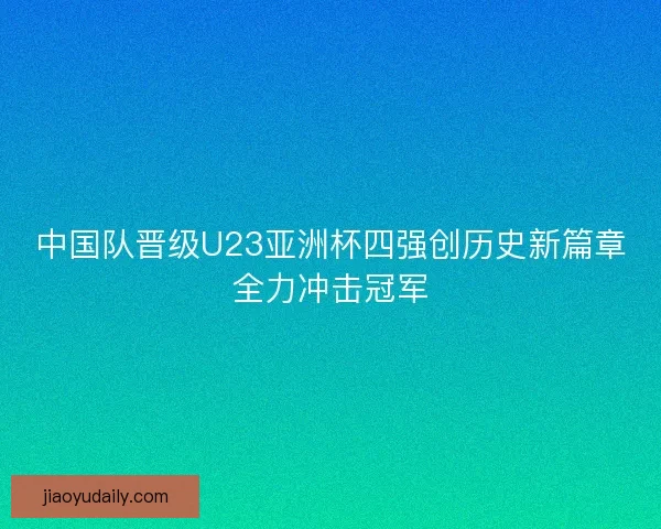 中国队晋级U23亚洲杯四强创历史新篇章全力冲击冠军