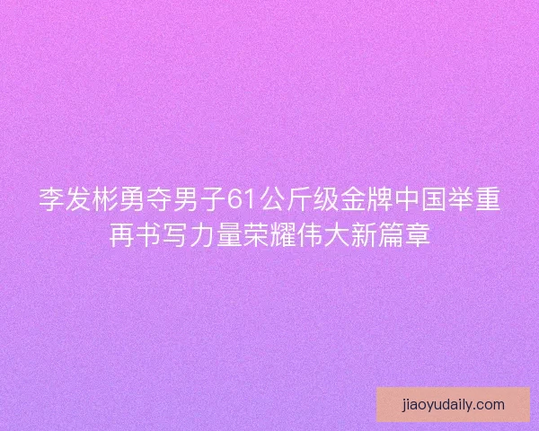 李发彬勇夺男子61公斤级金牌中国举重再书写力量荣耀伟大新篇章
