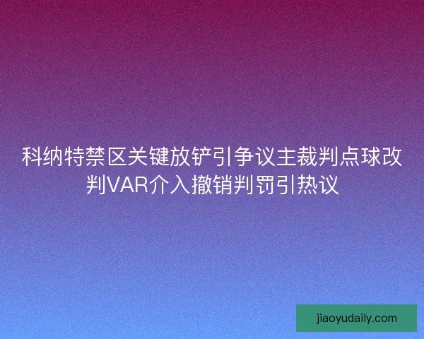 科纳特禁区关键放铲引争议主裁判点球改判VAR介入撤销判罚引热议