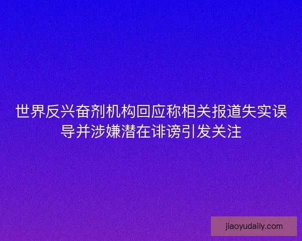 世界反兴奋剂机构回应称相关报道失实误导并涉嫌潜在诽谤引发关注
