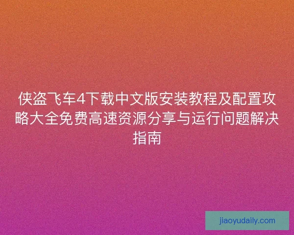 侠盗飞车4下载中文版安装教程及配置攻略大全免费高速资源分享与运行问题解决指南