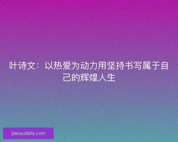 叶诗文：以热爱为动力用坚持书写属于自己的辉煌人生