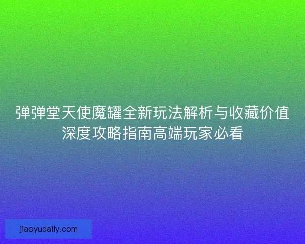 弹弹堂天使魔罐全新玩法解析与收藏价值深度攻略指南高端玩家必看
