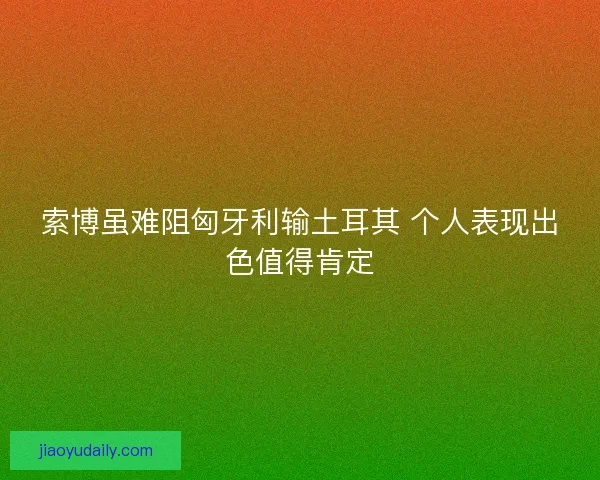 索博虽难阻匈牙利输土耳其 个人表现出色值得肯定
