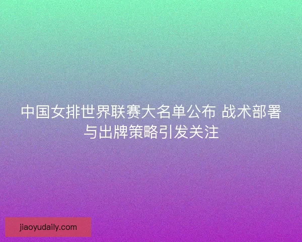 中国女排世界联赛大名单公布 战术部署与出牌策略引发关注