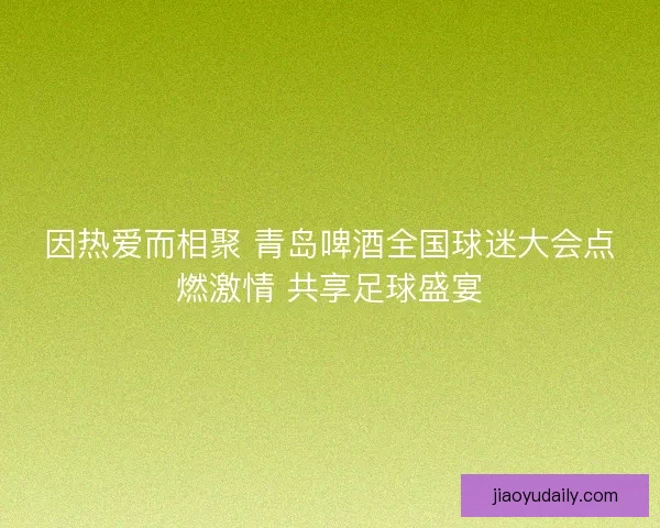 因热爱而相聚 青岛啤酒全国球迷大会点燃激情 共享足球盛宴