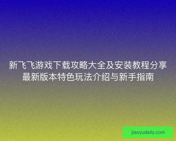 新飞飞游戏下载攻略大全及安装教程分享最新版本特色玩法介绍与新手指南