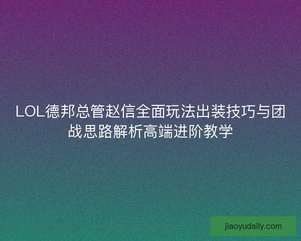 LOL德邦总管赵信全面玩法出装技巧与团战思路解析高端进阶教学