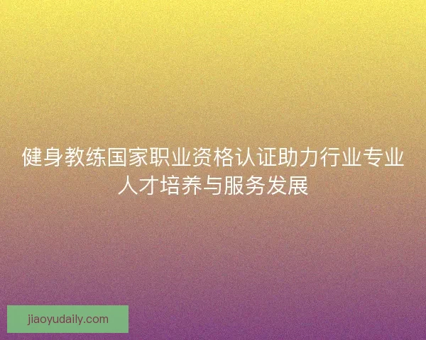 健身教练国家职业资格认证助力行业专业人才培养与服务发展