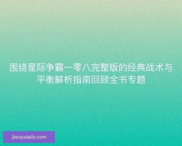 围绕星际争霸一零八完整版的经典战术与平衡解析指南回顾全书专题