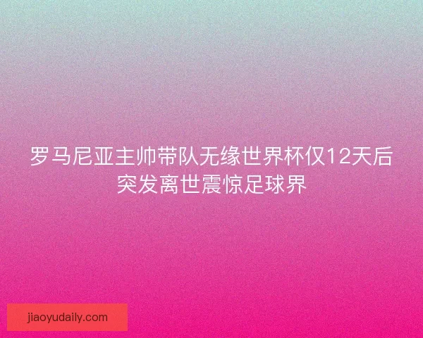 罗马尼亚主帅带队无缘世界杯仅12天后突发离世震惊足球界