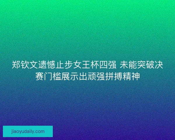 郑钦文遗憾止步女王杯四强 未能突破决赛门槛展示出顽强拼搏精神