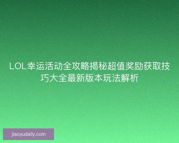 LOL幸运活动全攻略揭秘超值奖励获取技巧大全最新版本玩法解析