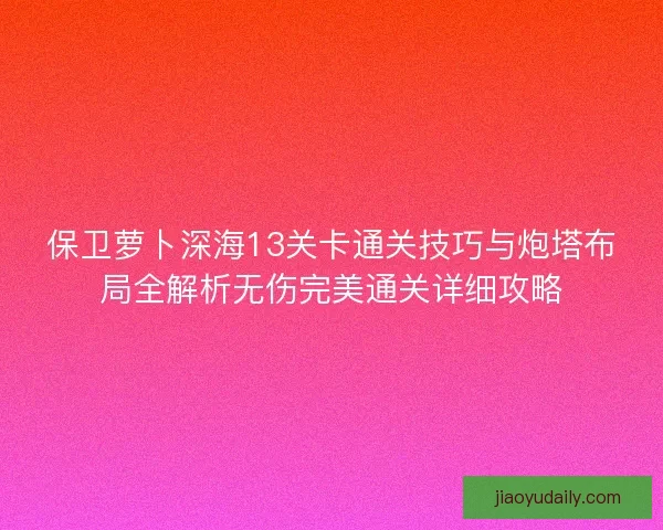 保卫萝卜深海13关卡通关技巧与炮塔布局全解析无伤完美通关详细攻略