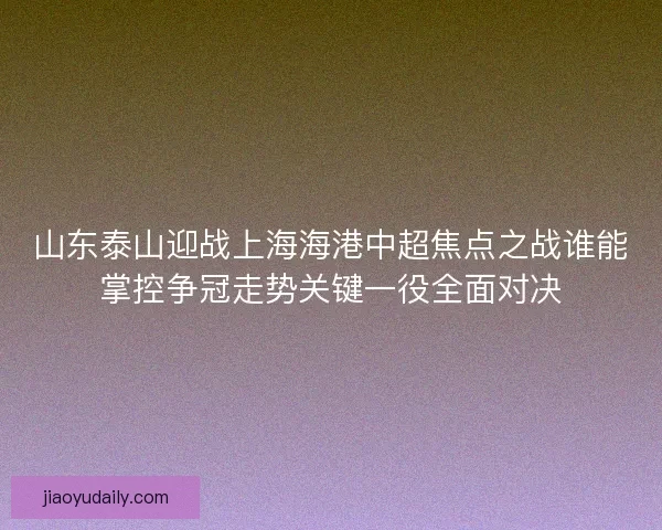 山东泰山迎战上海海港中超焦点之战谁能掌控争冠走势关键一役全面对决