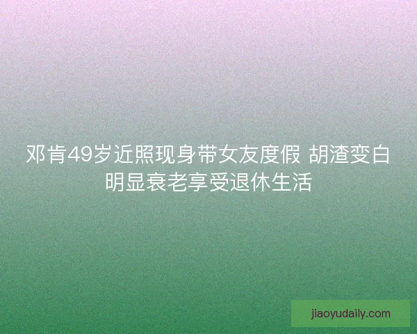 邓肯49岁近照现身带女友度假 胡渣变白明显衰老享受退休生活