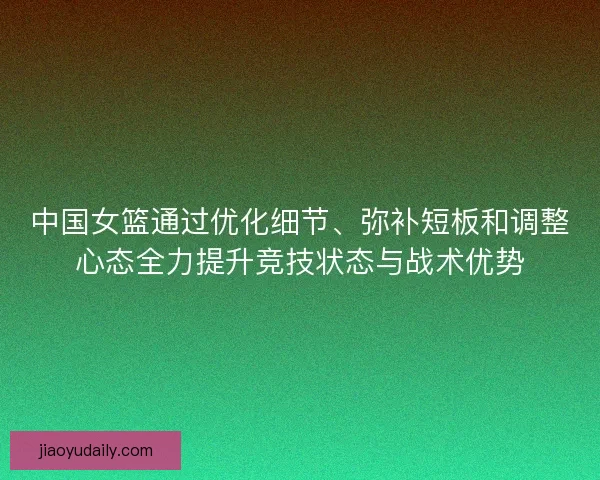 中国女篮通过优化细节、弥补短板和调整心态全力提升竞技状态与战术优势