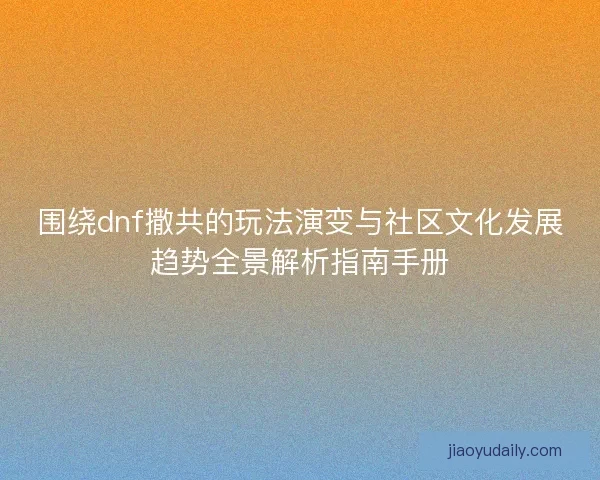 围绕dnf撒共的玩法演变与社区文化发展趋势全景解析指南手册