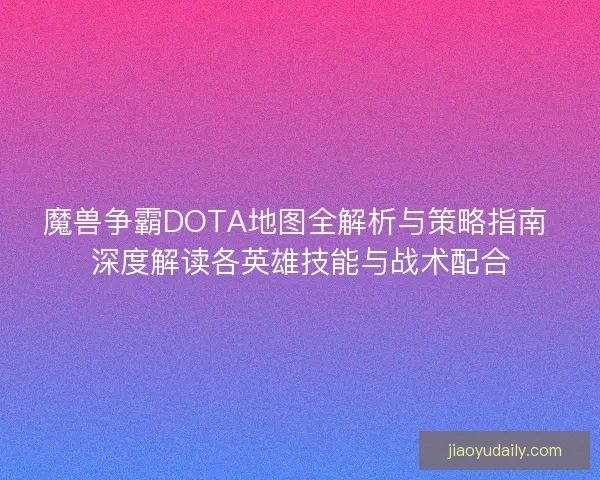 魔兽争霸DOTA地图全解析与策略指南 深度解读各英雄技能与战术配合