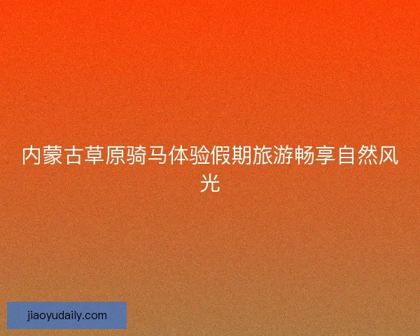 内蒙古草原骑马体验假期旅游畅享自然风光