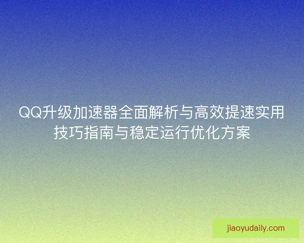 QQ升级加速器全面解析与高效提速实用技巧指南与稳定运行优化方案