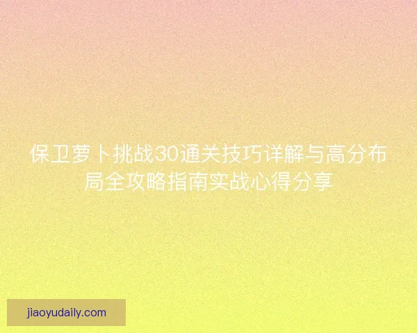 保卫萝卜挑战30通关技巧详解与高分布局全攻略指南实战心得分享