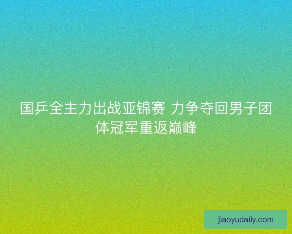 国乒全主力出战亚锦赛 力争夺回男子团体冠军重返巅峰