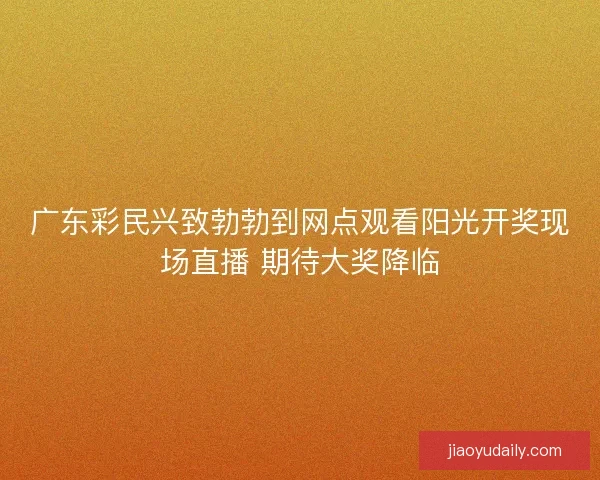 广东彩民兴致勃勃到网点观看阳光开奖现场直播 期待大奖降临